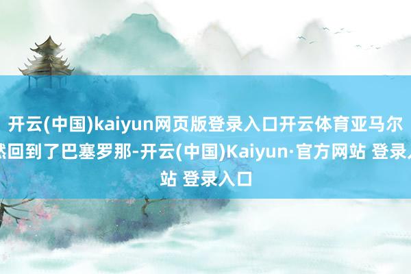 开云(中国)kaiyun网页版登录入口开云体育亚马尔依然回到了巴塞罗那-开云(中国)Kaiyun·官方网站 登录入口