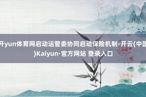 开yun体育网启动运管委协同启动保险机制-开云(中国)Kaiyun·官方网站 登录入口