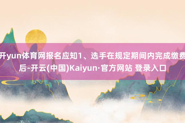 开yun体育网报名应知1、选手在规定期间内完成缴费后-开云(中国)Kaiyun·官方网站 登录入口