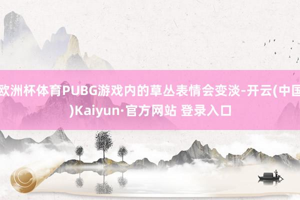 欧洲杯体育PUBG游戏内的草丛表情会变淡-开云(中国)Kaiyun·官方网站 登录入口