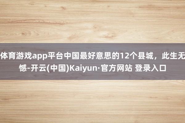 体育游戏app平台中国最好意思的12个县城，此生无憾-开云(中国)Kaiyun·官方网站 登录入口