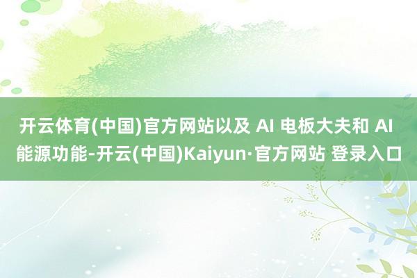 开云体育(中国)官方网站以及 AI 电板大夫和 AI 能源功能-开云(中国)Kaiyun·官方网站 登录入口