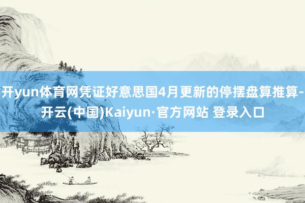 开yun体育网凭证好意思国4月更新的停摆盘算推算-开云(中国)Kaiyun·官方网站 登录入口