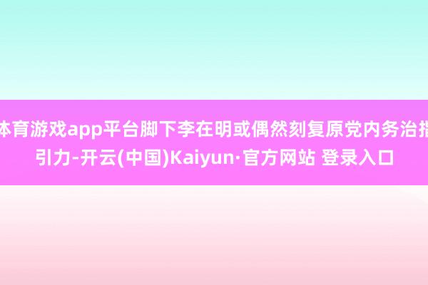 体育游戏app平台脚下李在明或偶然刻复原党内务治指引力-开云(中国)Kaiyun·官方网站 登录入口