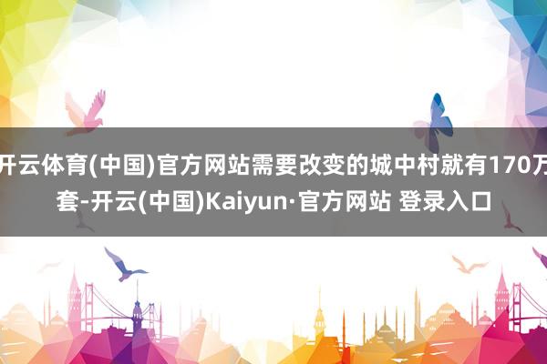 开云体育(中国)官方网站需要改变的城中村就有170万套-开云(中国)Kaiyun·官方网站 登录入口