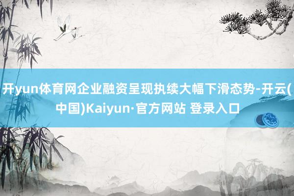 开yun体育网企业融资呈现执续大幅下滑态势-开云(中国)Kaiyun·官方网站 登录入口