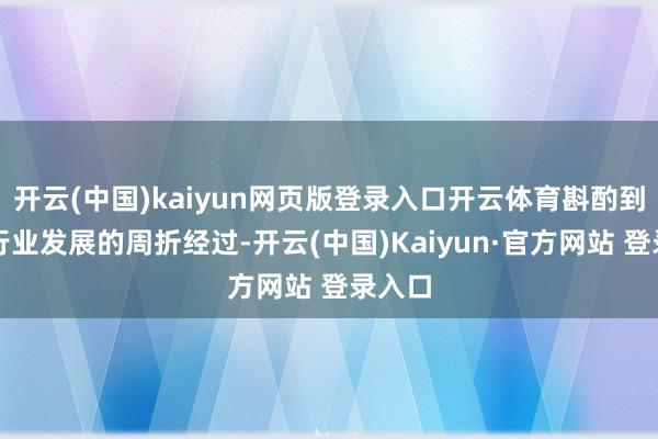 开云(中国)kaiyun网页版登录入口开云体育斟酌到芯片行业发展的周折经过-开云(中国)Kaiyun·官方网站 登录入口