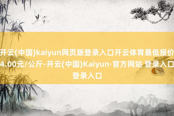 开云(中国)kaiyun网页版登录入口开云体育最低报价4.00元/公斤-开云(中国)Kaiyun·官