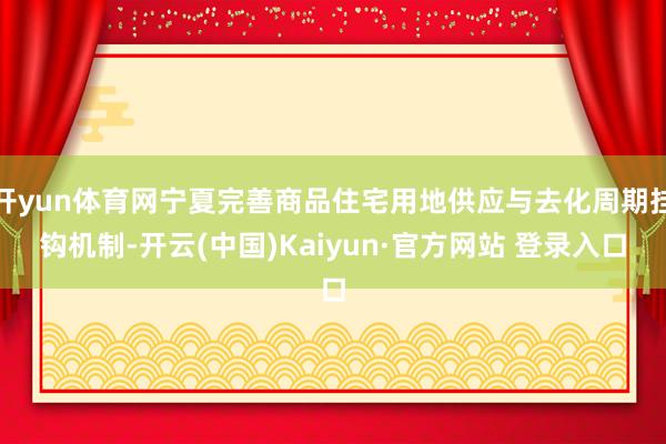 开yun体育网宁夏完善商品住宅用地供应与去化周期挂钩机制-开云(中国)Kaiyun·官方网站 登录入