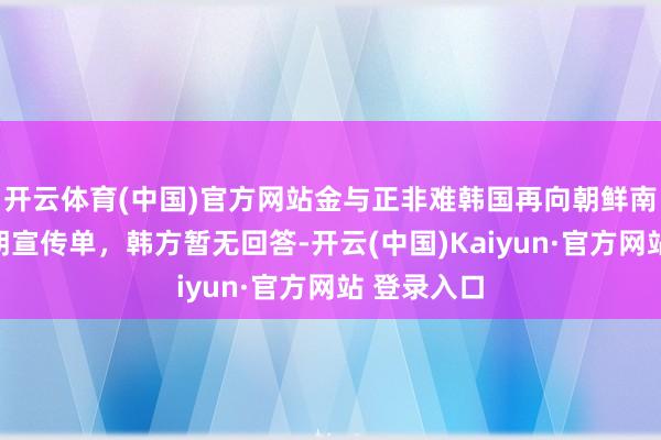 开云体育(中国)官方网站金与正非难韩国再向朝鲜南部懒散反朝宣传单，韩方暂无回答-开云(中国)Kaiy