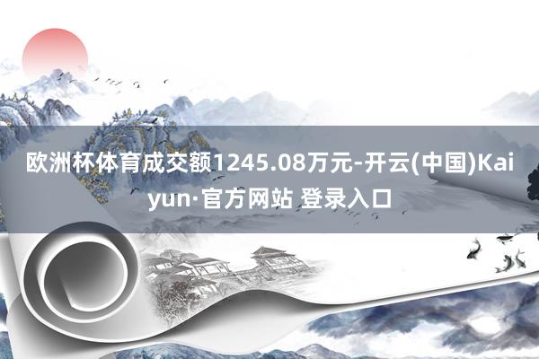 欧洲杯体育成交额1245.08万元-开云(中国)Kaiyun·官方网站 登录入口