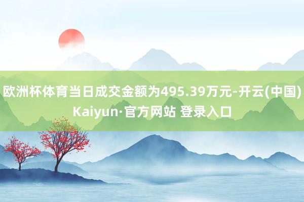 欧洲杯体育当日成交金额为495.39万元-开云(中国)Kaiyun·官方网站 登录入口