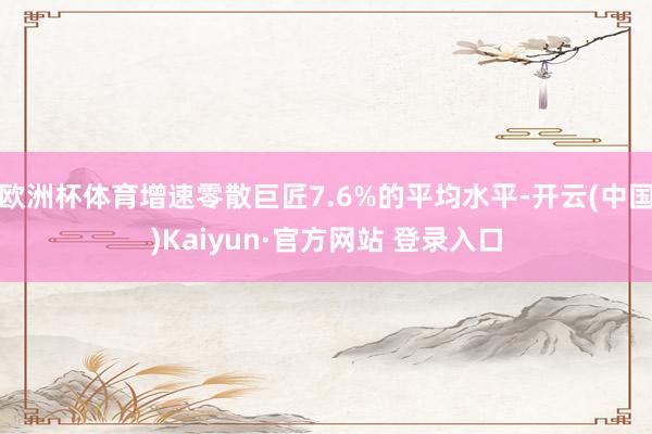 欧洲杯体育增速零散巨匠7.6%的平均水平-开云(中国)Kaiyun·官方网站 登录入口