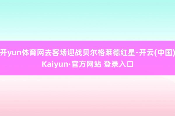 开yun体育网去客场迎战贝尔格莱德红星-开云(中国)Kaiyun·官方网站 登录入口