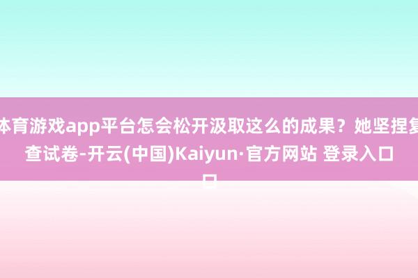 体育游戏app平台怎会松开汲取这么的成果？她坚捏复查试卷-开云(中国)Kaiyun·官方网站 登录入