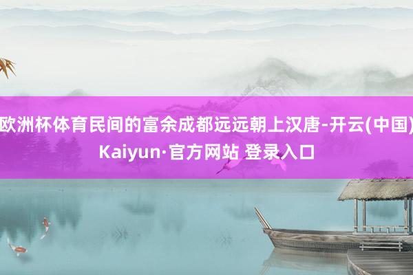 欧洲杯体育民间的富余成都远远朝上汉唐-开云(中国)Kaiyun·官方网站 登录入口