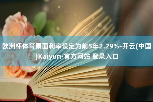 欧洲杯体育票面利率设定为前5年2.29%-开云(中国)Kaiyun·官方网站 登录入口