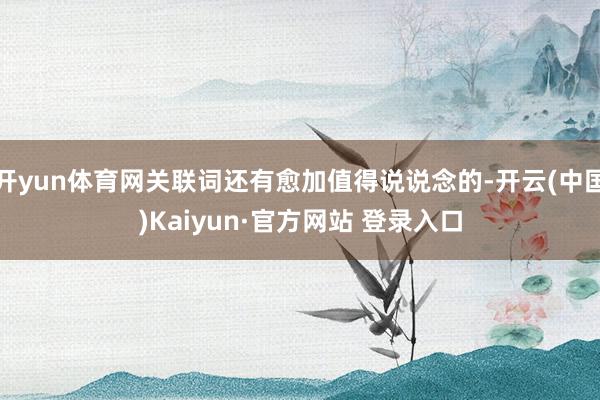 开yun体育网关联词还有愈加值得说说念的-开云(中国)Kaiyun·官方网站 登录入口