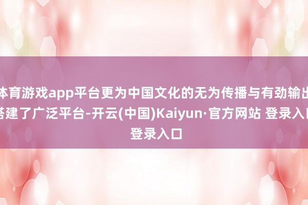 体育游戏app平台更为中国文化的无为传播与有劲输出搭建了广泛平台-开云(中国)Kaiyun·官方网站