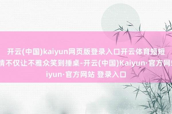 开云(中国)kaiyun网页版登录入口开云体育短短1分钟的剧情不仅让不雅众笑到捶桌-开云(中国)Ka